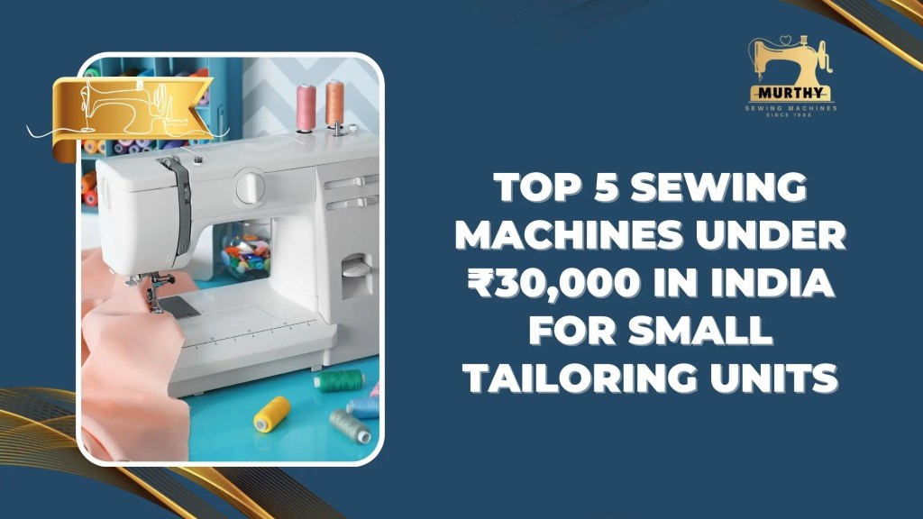 Top 5 Sewing Machines Under ₹30,000 in India for Small Tailoring Unit-Murthy Sewing Machiness-